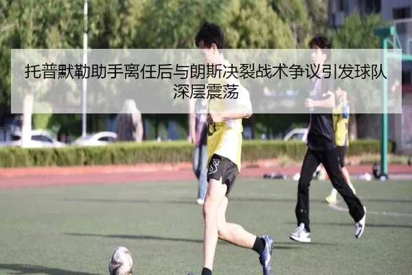 托普默勒助手离任后与朗斯决裂战术争议引发球队深层震荡